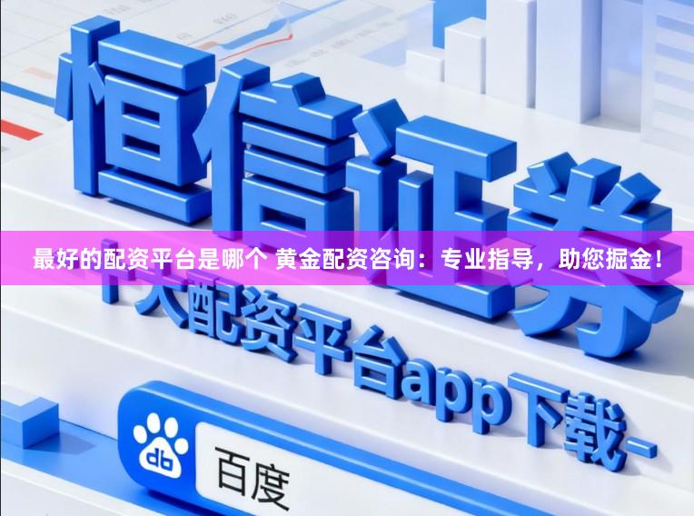 最好的配资平台是哪个 黄金配资咨询：专业指导，助您掘金！