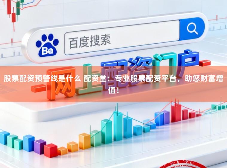 股票配资预警线是什么 配资堂：专业股票配资平台，助您财富增值！