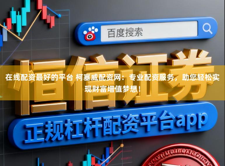 在线配资最好的平台 柯塞威配资网：专业配资服务，助您轻松实现财富增值梦想！