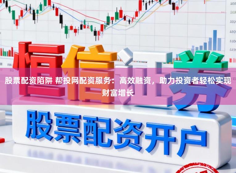 股票配资陷阱 帮投网配资服务：高效融资，助力投资者轻松实现财富增长