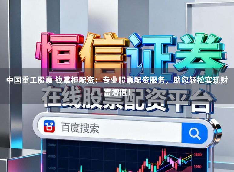 中国重工股票 钱掌柜配资：专业股票配资服务，助您轻松实现财富增值！