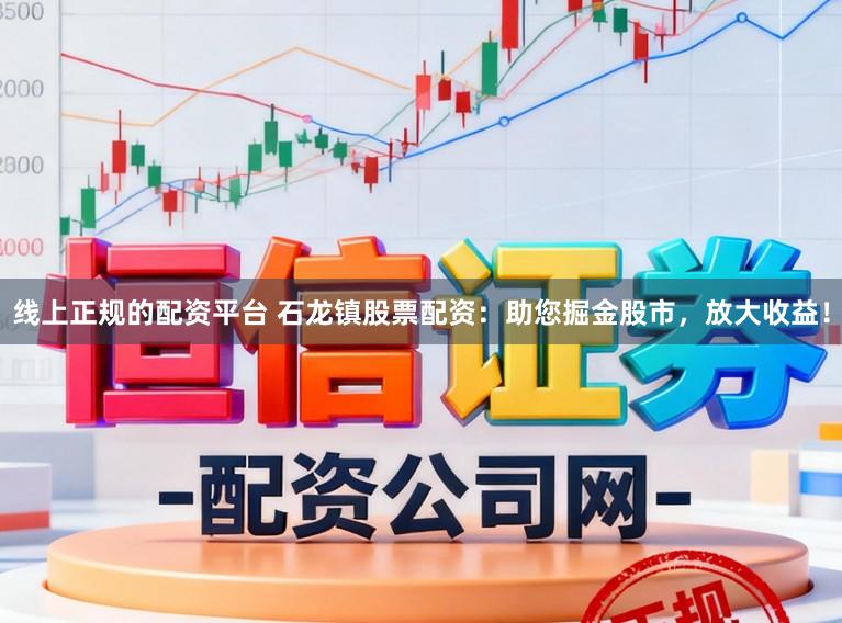 线上正规的配资平台 石龙镇股票配资：助您掘金股市，放大收益！