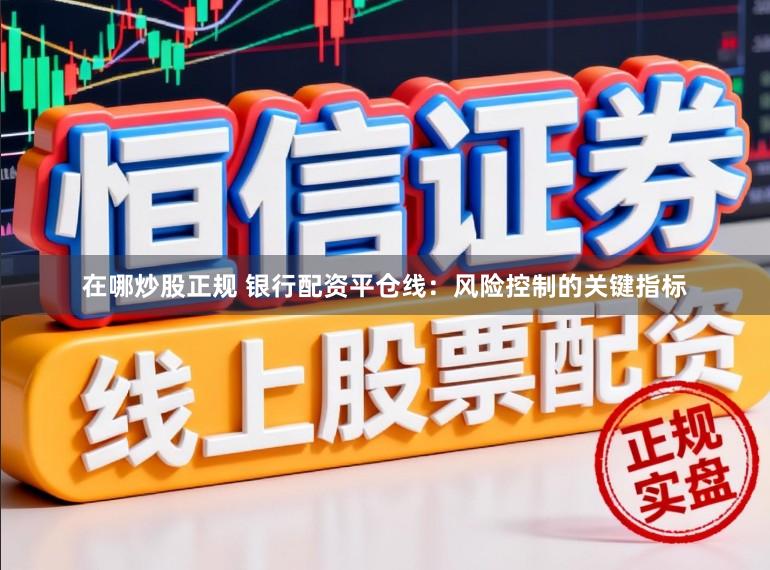 在哪炒股正规 银行配资平仓线：风险控制的关键指标