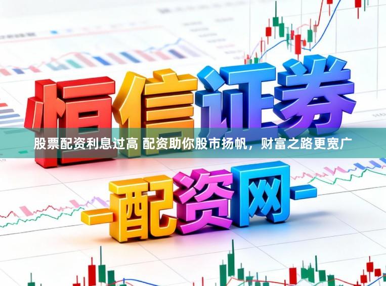 股票配资利息过高 配资助你股市扬帆，财富之路更宽广
