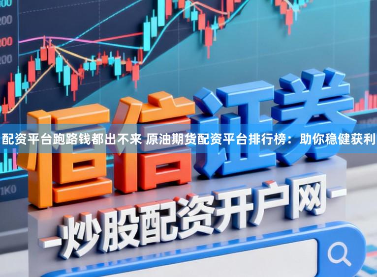 配资平台跑路钱都出不来 原油期货配资平台排行榜：助你稳健获利