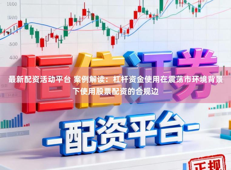 最新配资活动平台 案例解读：杠杆资金使用在震荡市环境背景下使用股票配资的合规边