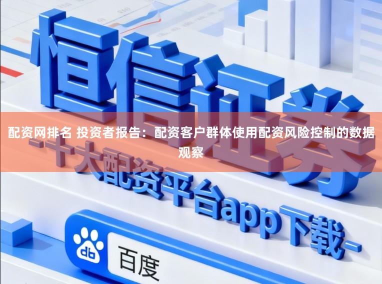 配资网排名 投资者报告：配资客户群体使用配资风险控制的数据观察