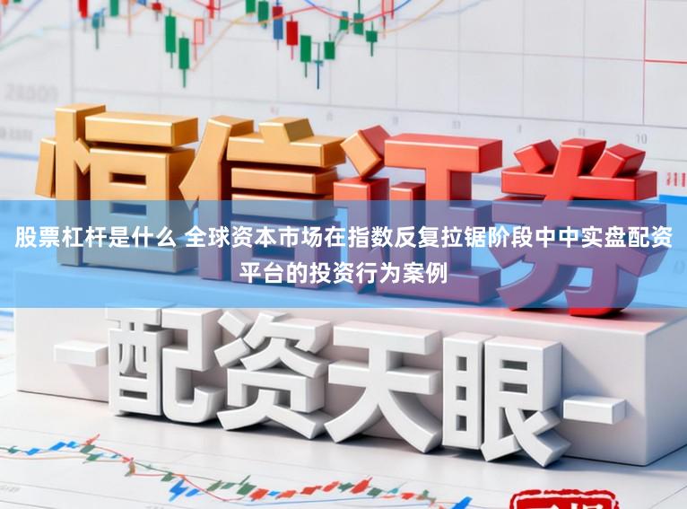 股票杠杆是什么 全球资本市场在指数反复拉锯阶段中中实盘配资平台的投资行为案例