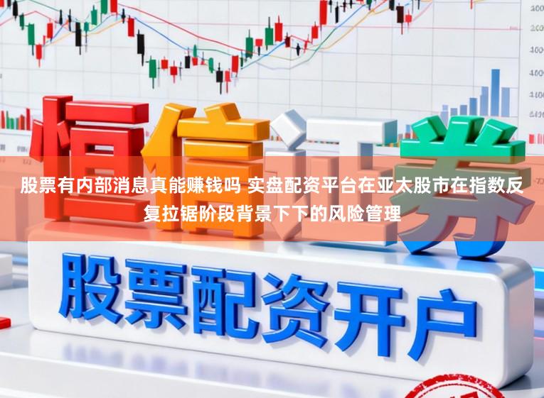 股票有内部消息真能赚钱吗 实盘配资平台在亚太股市在指数反复拉锯阶段背景下下的风险管理