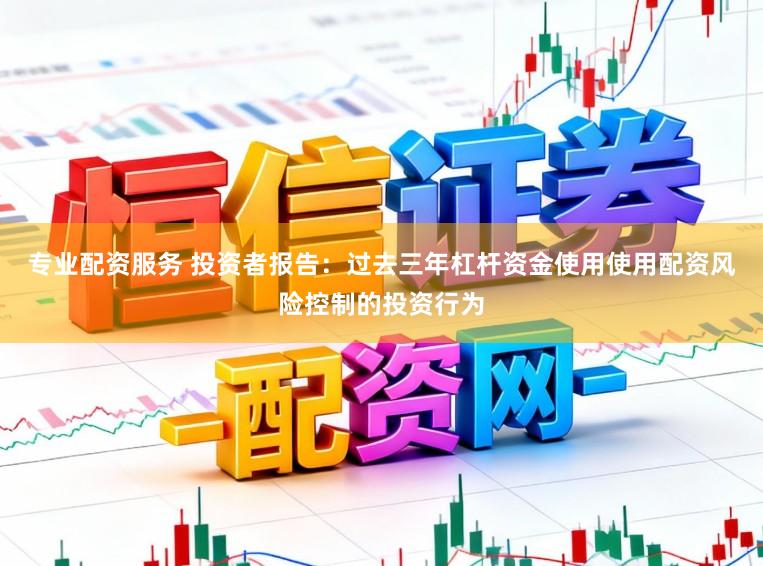 专业配资服务 投资者报告：过去三年杠杆资金使用使用配资风险控制的投资行为