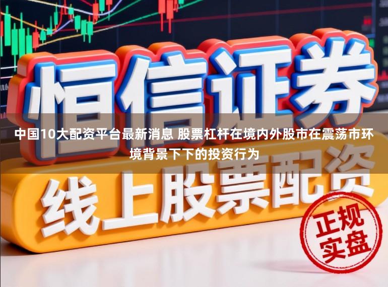 中国10大配资平台最新消息 股票杠杆在境内外股市在震荡市环境背景下下的投资行为