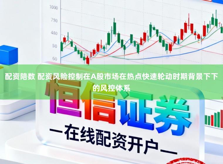 配资陪数 配资风险控制在A股市场在热点快速轮动时期背景下下的风控体系
