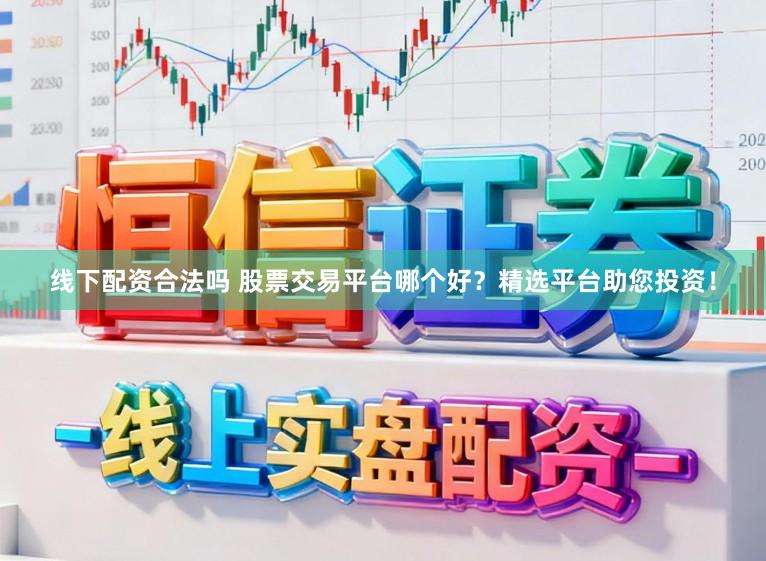 线下配资合法吗 股票交易平台哪个好？精选平台助您投资！