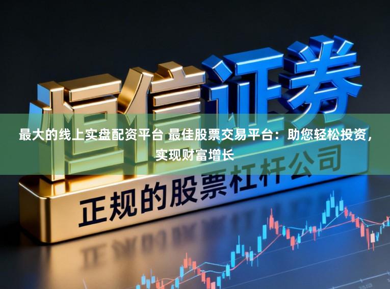 最大的线上实盘配资平台 最佳股票交易平台：助您轻松投资，实现财富增长