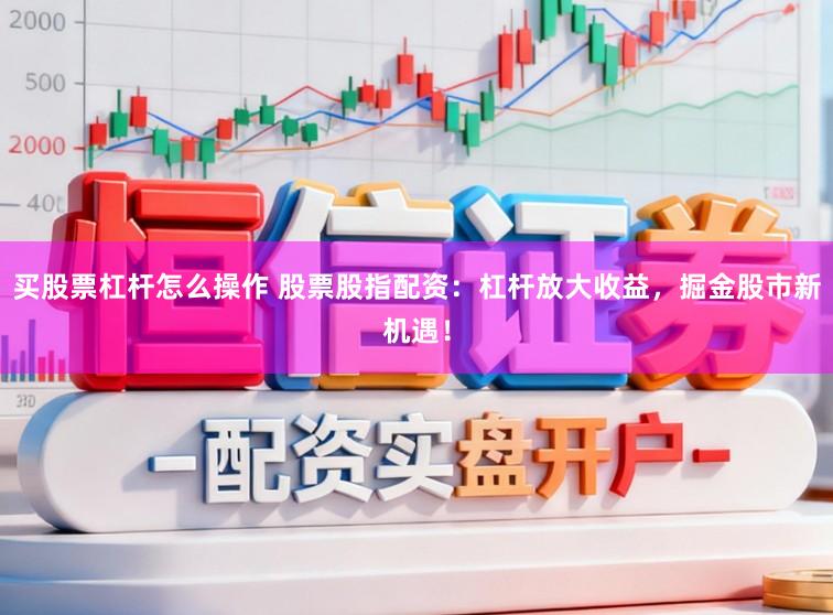 买股票杠杆怎么操作 股票股指配资：杠杆放大收益，掘金股市新机遇！