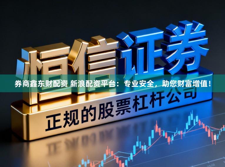 券商鑫东财配资 新浪配资平台：专业安全，助您财富增值！
