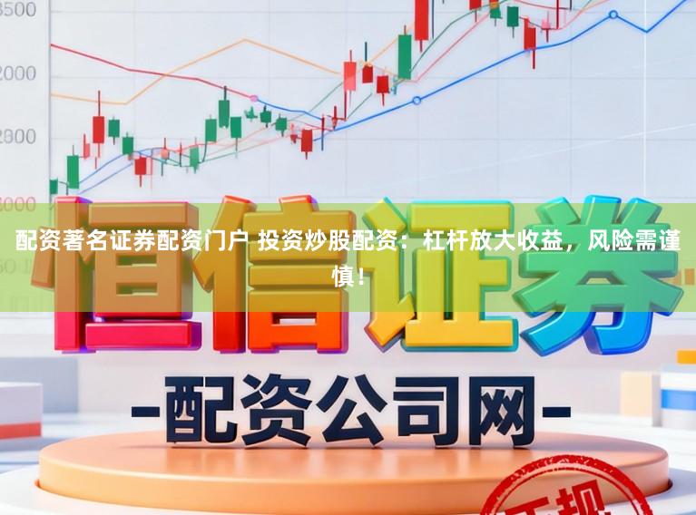 配资著名证券配资门户 投资炒股配资：杠杆放大收益，风险需谨慎！