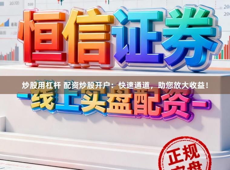 炒股用杠杆 配资炒股开户：快速通道，助您放大收益！