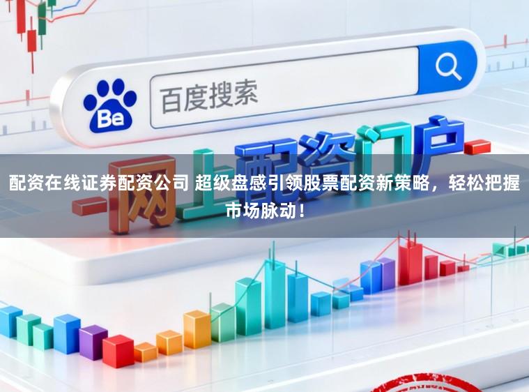 配资在线证券配资公司 超级盘感引领股票配资新策略，轻松把握市场脉动！