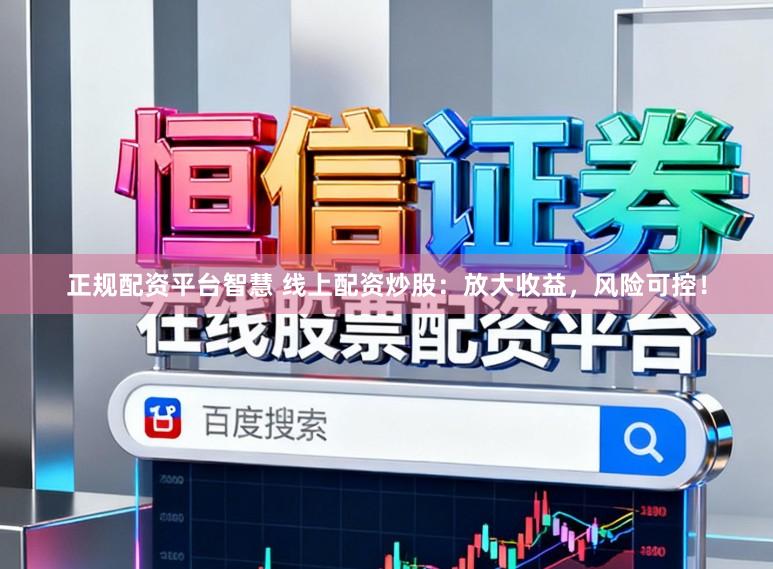 正规配资平台智慧 线上配资炒股：放大收益，风险可控！