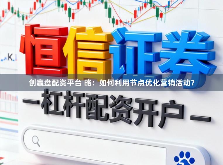 创赢盘配资平台 略：如何利用节点优化营销活动？