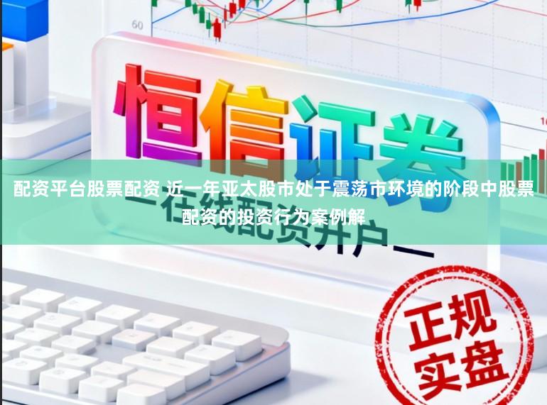 配资平台股票配资 近一年亚太股市处于震荡市环境的阶段中股票配资的投资行为案例解