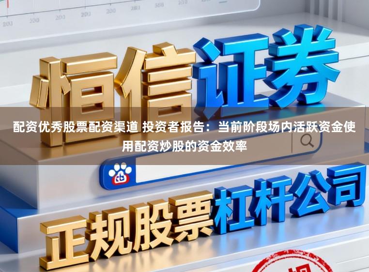 配资优秀股票配资渠道 投资者报告：当前阶段场内活跃资金使用配资炒股的资金效率