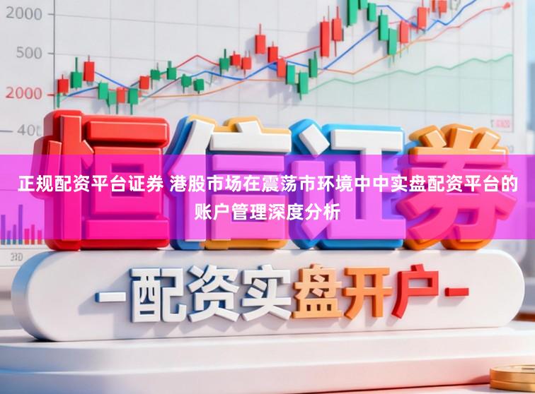 正规配资平台证券 港股市场在震荡市环境中中实盘配资平台的账户管理深度分析