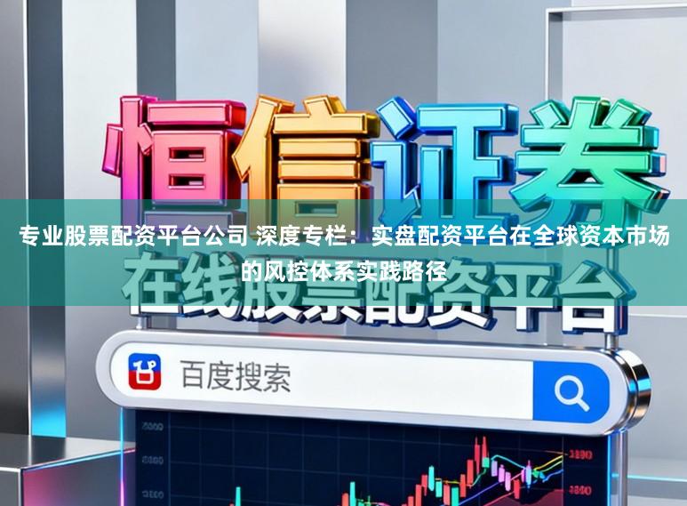 专业股票配资平台公司 深度专栏：实盘配资平台在全球资本市场的风控体系实践路径