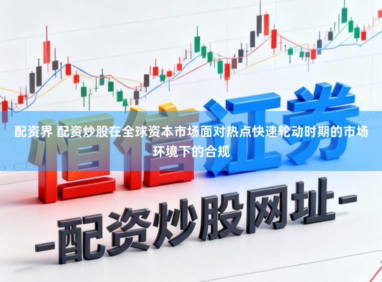 配资界 配资炒股在全球资本市场面对热点快速轮动时期的市场环境下的合规