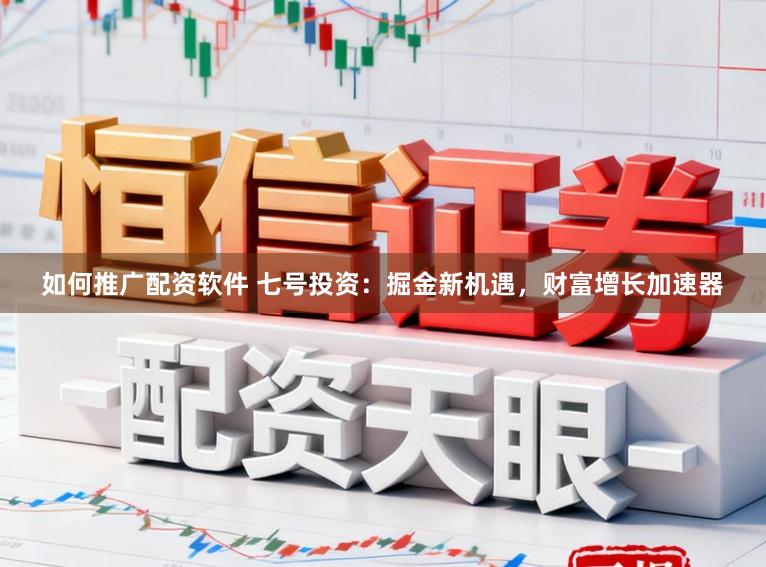 如何推广配资软件 七号投资：掘金新机遇，财富增长加速器