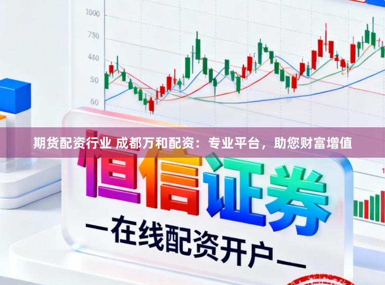 期货配资行业 成都万和配资：专业平台，助您财富增值