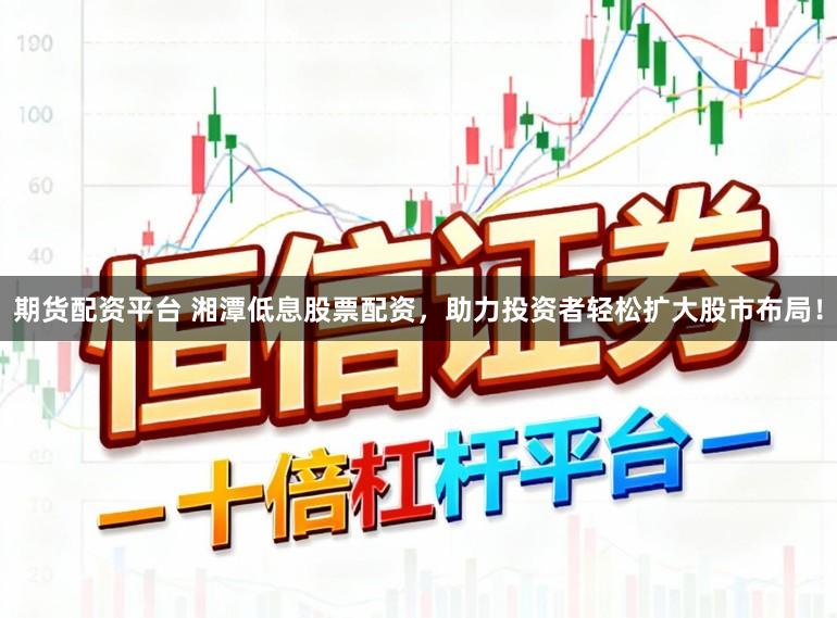 期货配资平台 湘潭低息股票配资，助力投资者轻松扩大股市布局！