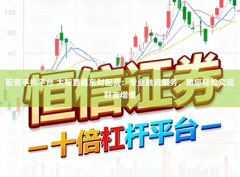 配资手机平台 大智慧鑫东财配资：专业融资服务，助您轻松实现财富增值