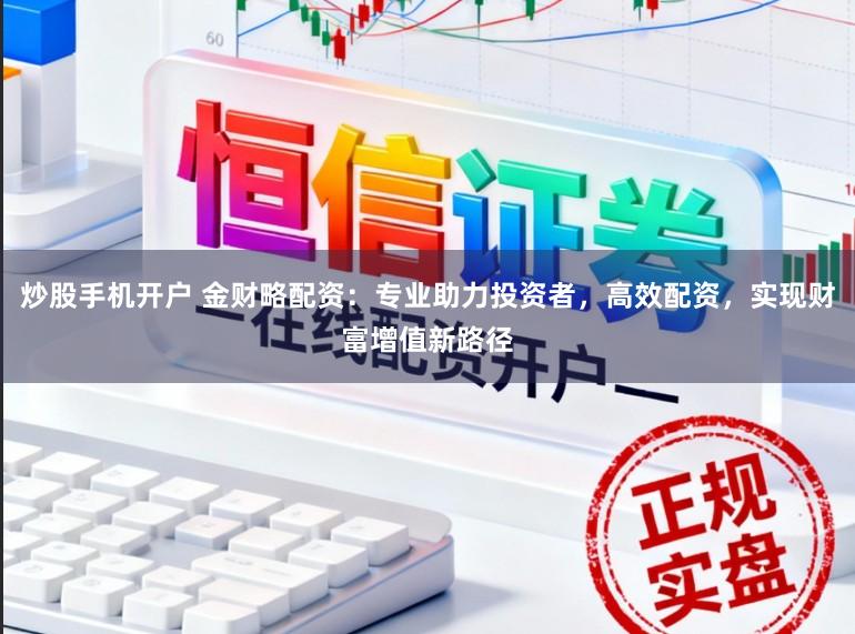 炒股手机开户 金财略配资：专业助力投资者，高效配资，实现财富增值新路径