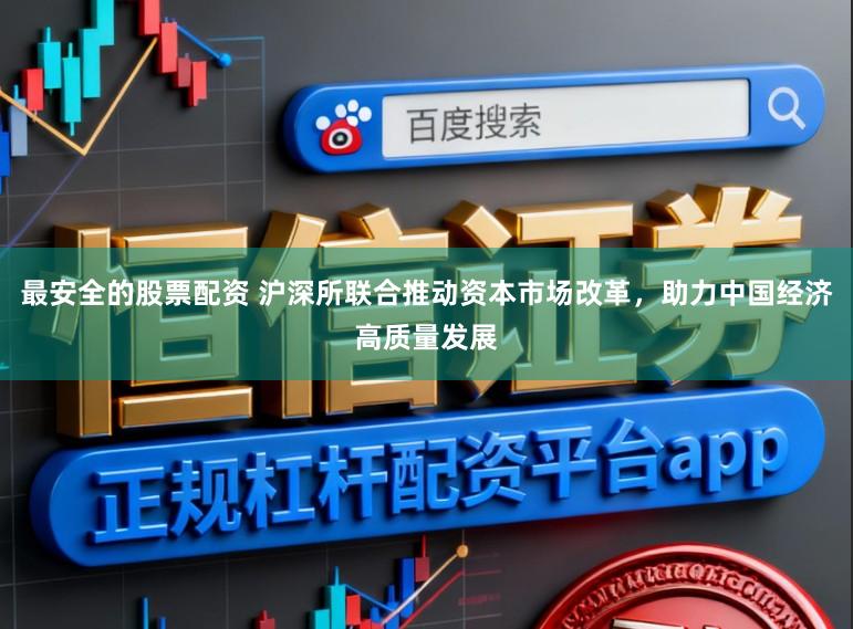 最安全的股票配资 沪深所联合推动资本市场改革，助力中国经济高质量发展