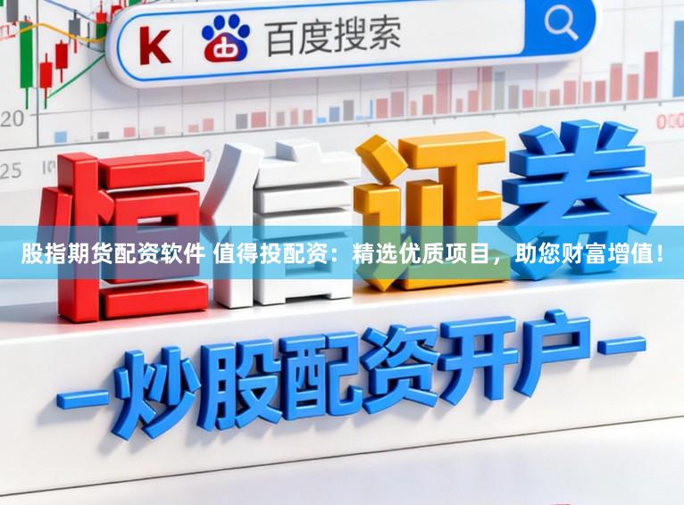 股指期货配资软件 值得投配资：精选优质项目，助您财富增值！