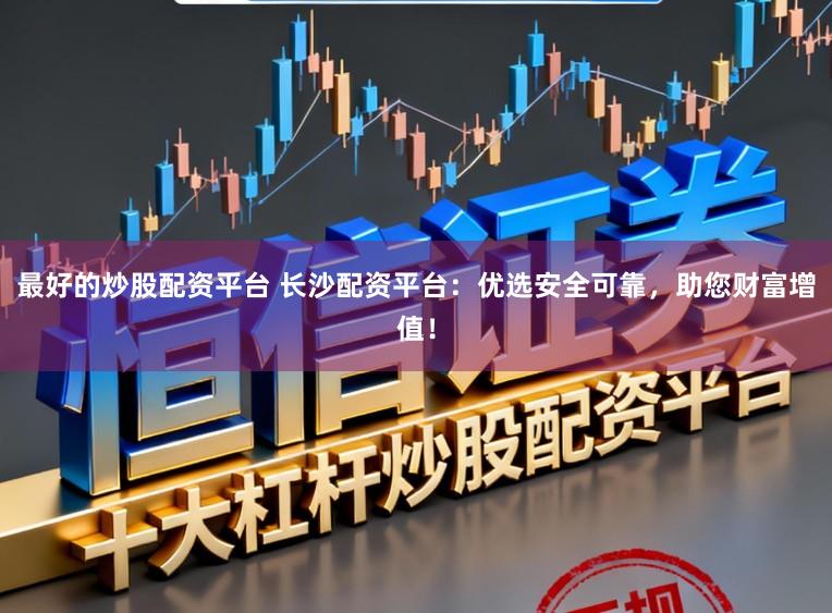 最好的炒股配资平台 长沙配资平台：优选安全可靠，助您财富增值！