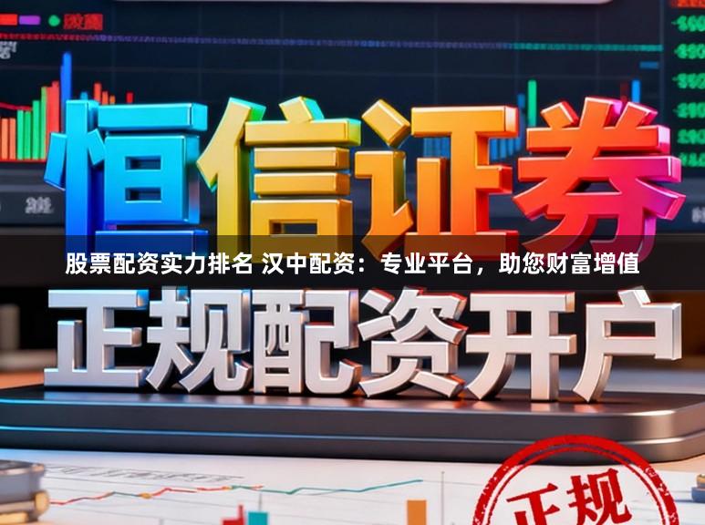 股票配资实力排名 汉中配资：专业平台，助您财富增值