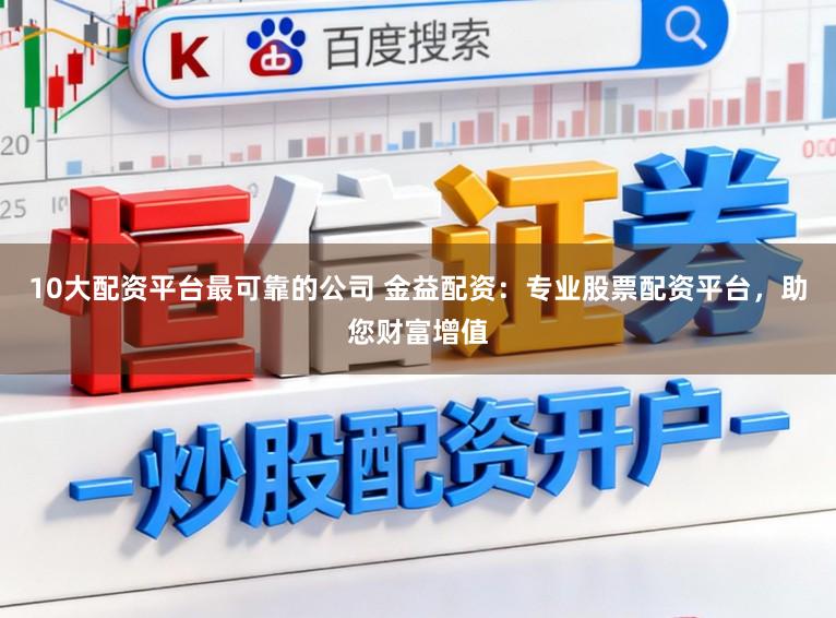 10大配资平台最可靠的公司 金益配资：专业股票配资平台，助您财富增值