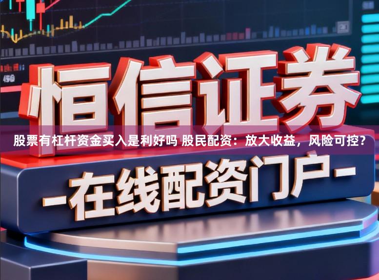 股票有杠杆资金买入是利好吗 股民配资：放大收益，风险可控？