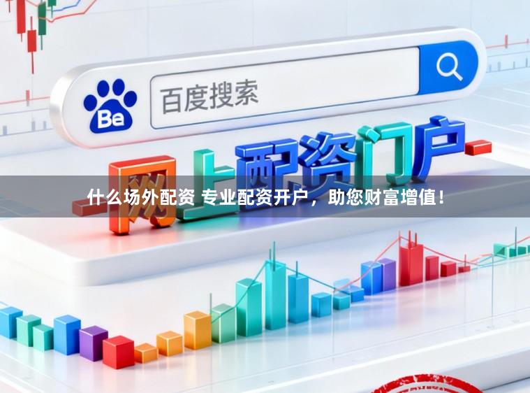 什么场外配资 专业配资开户，助您财富增值！