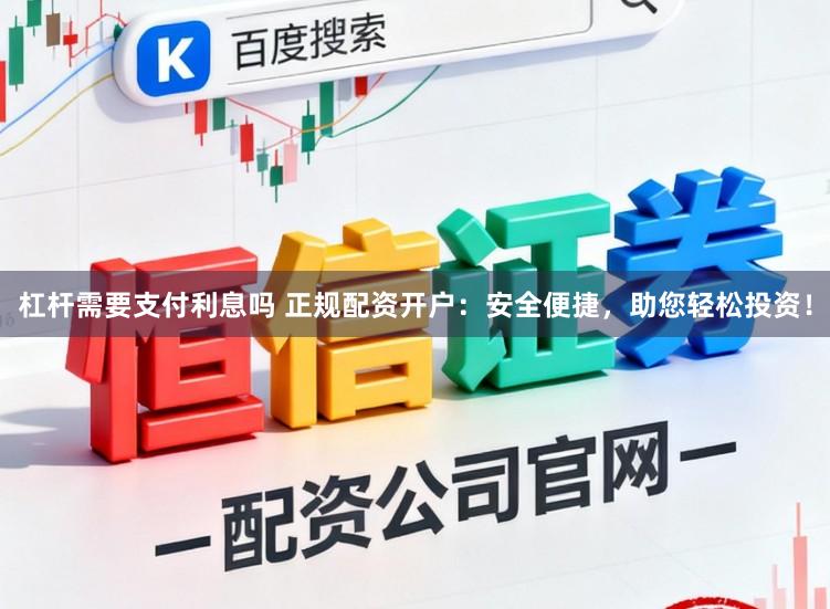杠杆需要支付利息吗 正规配资开户：安全便捷，助您轻松投资！