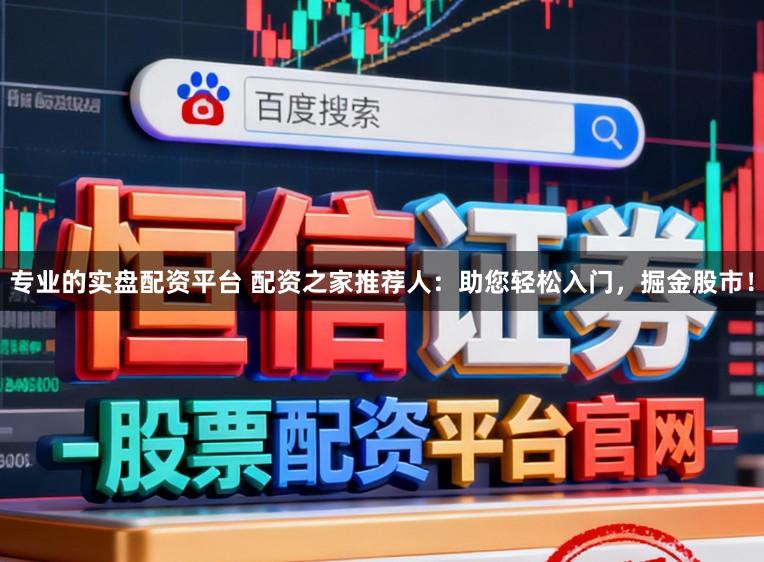 专业的实盘配资平台 配资之家推荐人：助您轻松入门，掘金股市！