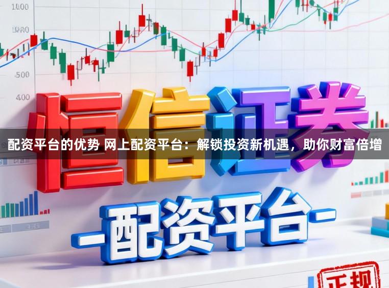 配资平台的优势 网上配资平台：解锁投资新机遇，助你财富倍增