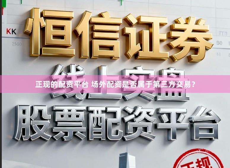 正现的配资平台 场外配资是否属于第三方交易？