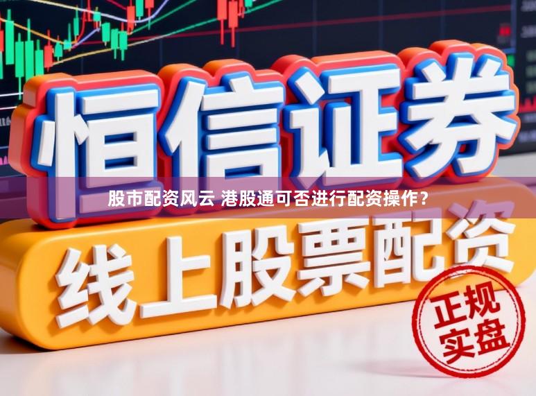 股市配资风云 港股通可否进行配资操作？