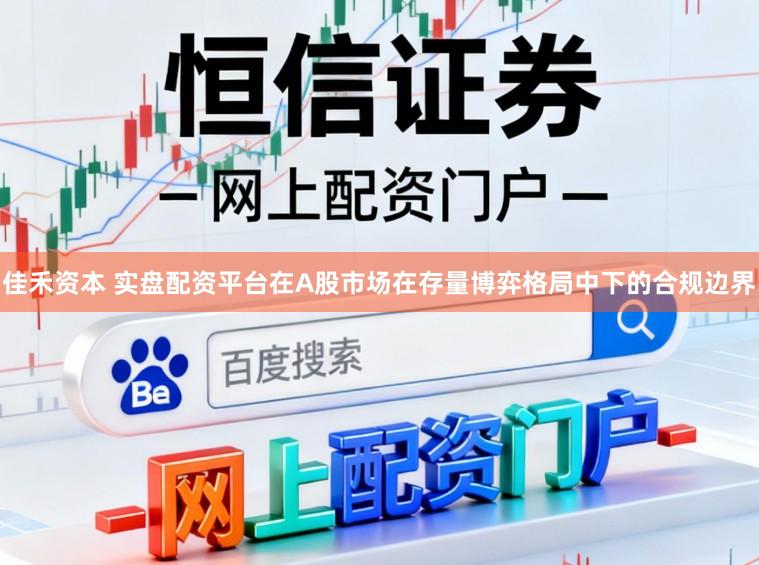 佳禾资本 实盘配资平台在A股市场在存量博弈格局中下的合规边界