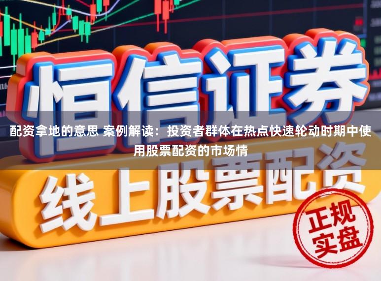 配资拿地的意思 案例解读：投资者群体在热点快速轮动时期中使用股票配资的市场情