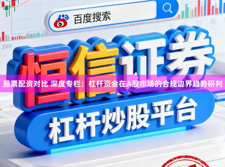 股票配资对比 深度专栏：杠杆资金在A股市场的合规边界趋势研判